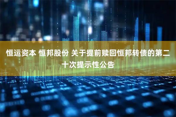 恒运资本 恒邦股份 关于提前赎回恒邦转债的第二十次提示性公告