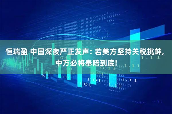 恒瑞盈 中国深夜严正发声: 若美方坚持关税挑衅, 中方必将奉陪到底!