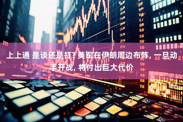 上上通 是谈还是打? 美军在伊朗周边布阵, 一旦动手开战, 将付出巨大代价