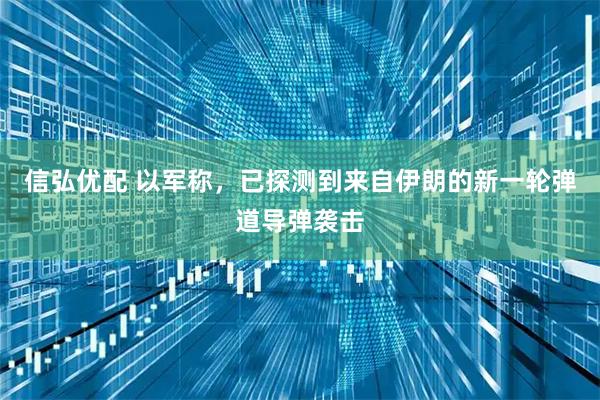 信弘优配 以军称，已探测到来自伊朗的新一轮弹道导弹袭击
