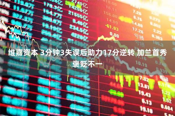 维嘉资本 3分钟3失误后助力17分逆转 加兰首秀褒贬不一
