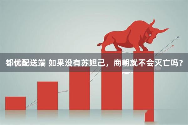 都优配送端 如果没有苏妲己，商朝就不会灭亡吗？