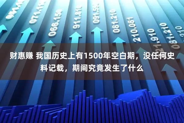财惠赚 我国历史上有1500年空白期，没任何史料记载，期间究竟发生了什么