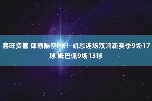 鑫旺资管 锋霸隔空PK！凯恩连场双响新赛季9场17球 姆巴佩9场13球