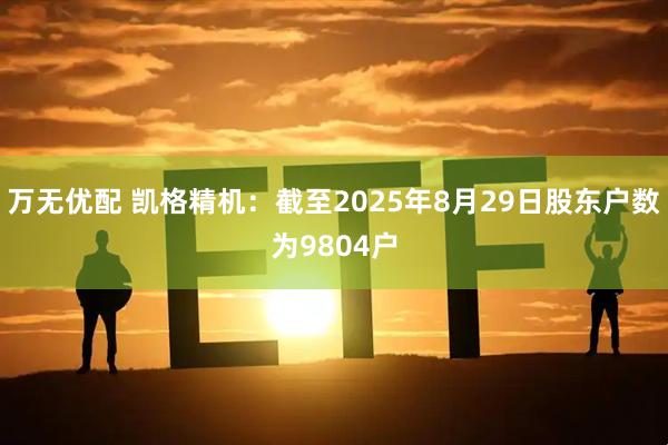 万无优配 凯格精机：截至2025年8月29日股东户数为9804户