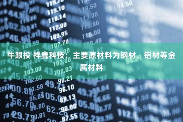 牛跟投 祥鑫科技：主要原材料为钢材、铝材等金属材料