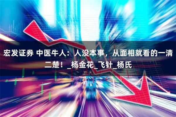 宏发证券 中医牛人：人没本事，从面相就看的一清二楚！_杨金花_飞针_杨氏