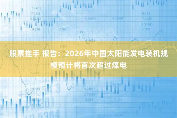 股票推手 报告：2026年中国太阳能发电装机规模预计将首次超过煤电